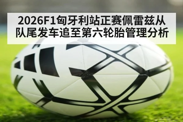 2026F1匈牙利站正赛佩雷兹从队尾发车追至第六轮胎管理分析 | WorldCup2026
