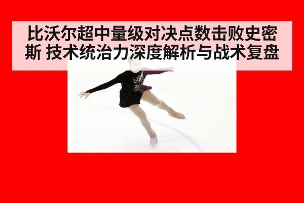 比沃尔超中量级对决点数击败史密斯 技术统治力深度解析与战术复盘