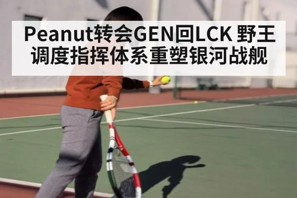 Peanut转会GEN回LCK 野王调度指挥体系重塑银河战舰