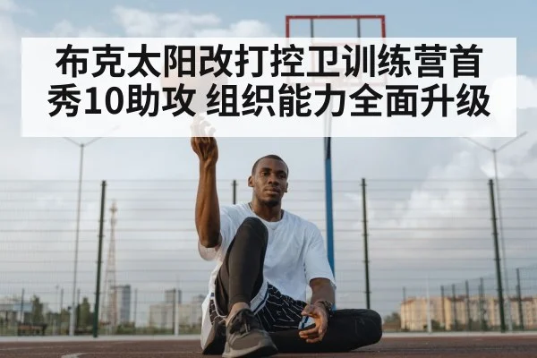 布克太阳改打控卫训练营首秀10助攻 组织能力全面升级