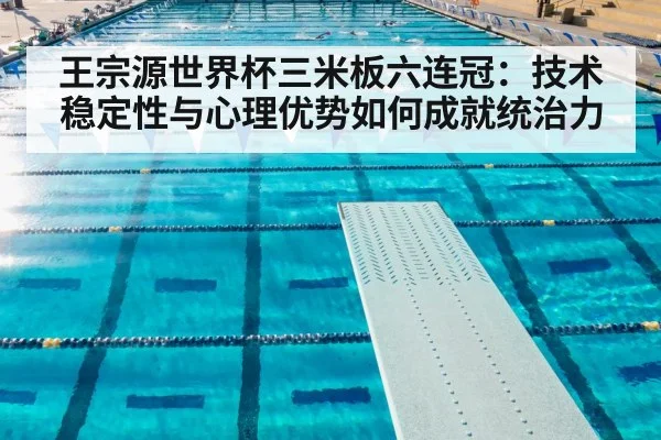 王宗源世界杯三米板六连冠：技术稳定性与心理优势如何成就统治力